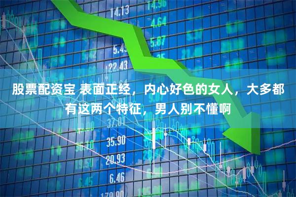 股票配资宝 表面正经，内心好色的女人，大多都有这两个特征，男人别不懂啊