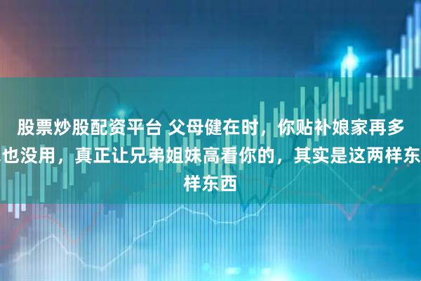股票炒股配资平台 父母健在时，你贴补娘家再多钱也没用，真正让兄弟姐妹高看你的，其实是这两样东西