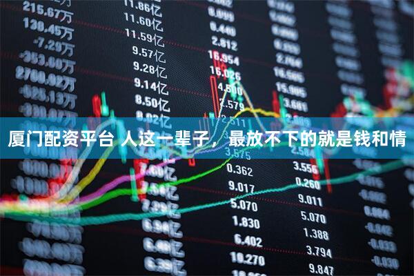 厦门配资平台 人这一辈子,最放不下的就是钱和情