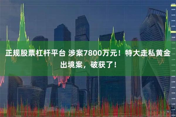 正规股票杠杆平台 涉案7800万元！特大走私黄金出境案，破获了！