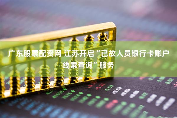 广东股票配资网 江苏开启“已故人员银行卡账户线索查询”服务