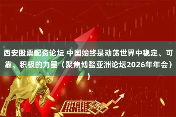 西安股票配资论坛 中国始终是动荡世界中稳定、可靠、积极的力量（聚焦博鳌亚洲论坛2026年年会）