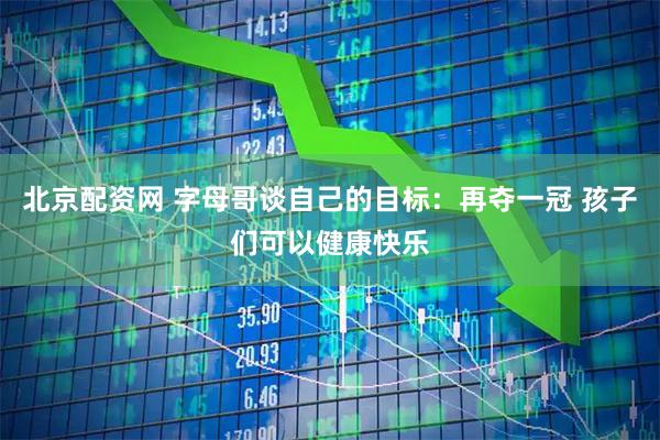 北京配资网 字母哥谈自己的目标：再夺一冠 孩子们可以健康快乐