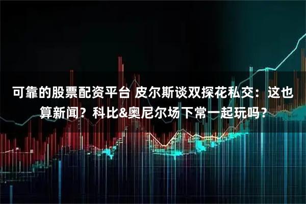 可靠的股票配资平台 皮尔斯谈双探花私交：这也算新闻？科比&奥尼尔场下常一起玩吗？