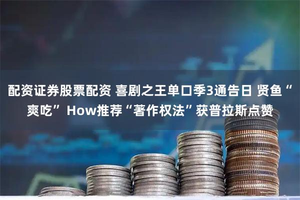 配资证券股票配资 喜剧之王单口季3通告日 贤鱼“爽吃” How推荐“著作权法”获普拉斯点赞