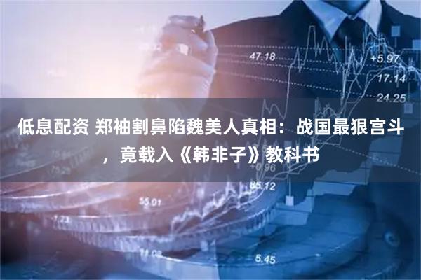 低息配资 郑袖割鼻陷魏美人真相：战国最狠宫斗，竟载入《韩非子》教科书