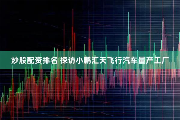 炒股配资排名 探访小鹏汇天飞行汽车量产工厂