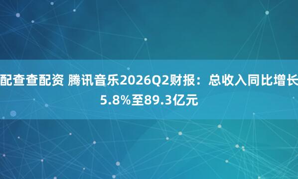 配查查配资 腾讯音乐2026Q2财报：总收入同比增长5.8%至89.3亿元