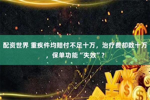 配资世界 重疾件均赔付不足十万，治疗费却数十万，保单功能“失效”?
