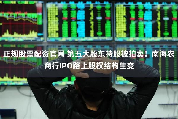 正规股票配资官网 第五大股东持股被拍卖！南海农商行IPO路上股权结构生变